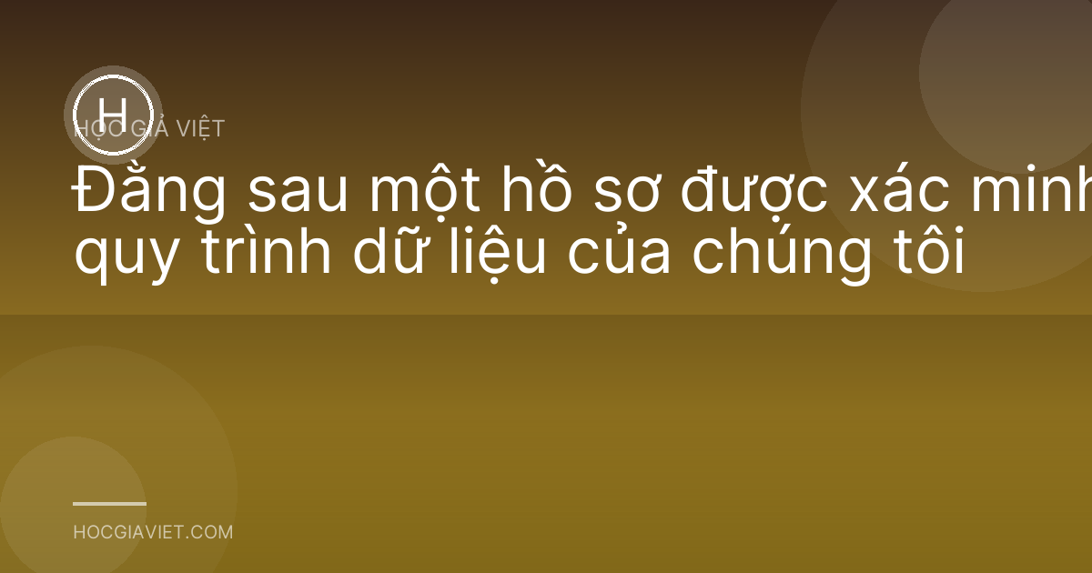Đằng sau một hồ sơ được xác minh: quy trình dữ liệu của chúng tôi