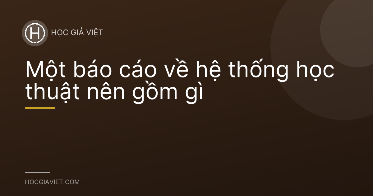 Một báo cáo về hệ thống học thuật nên gồm gì